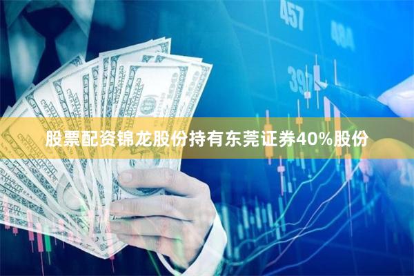 股票配资锦龙股份持有东莞证券40%股份