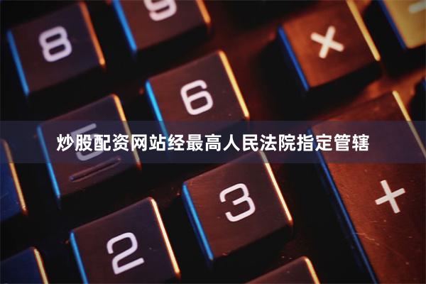 炒股配资网站经最高人民法院指定管辖