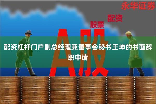 配资杠杆门户副总经理兼董事会秘书王坤的书面辞职申请