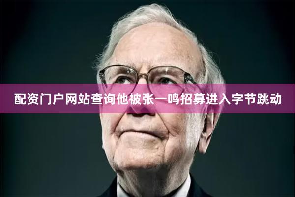 配资门户网站查询他被张一鸣招募进入字节跳动