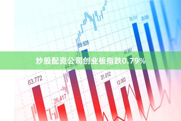 炒股配资公司创业板指跌0.79%