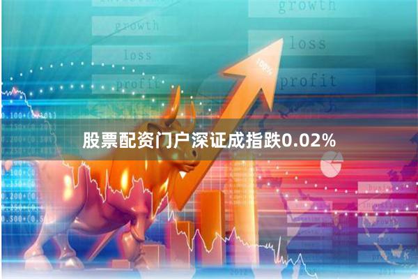 股票配资门户深证成指跌0.02%