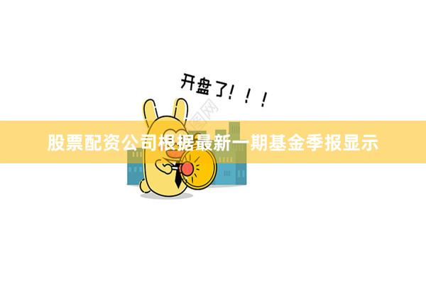 股票配资公司根据最新一期基金季报显示