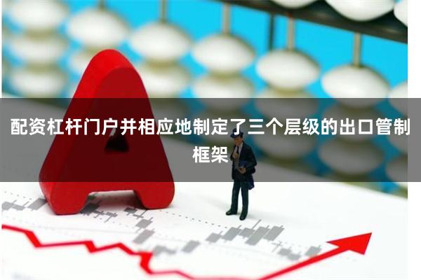 配资杠杆门户并相应地制定了三个层级的出口管制框架