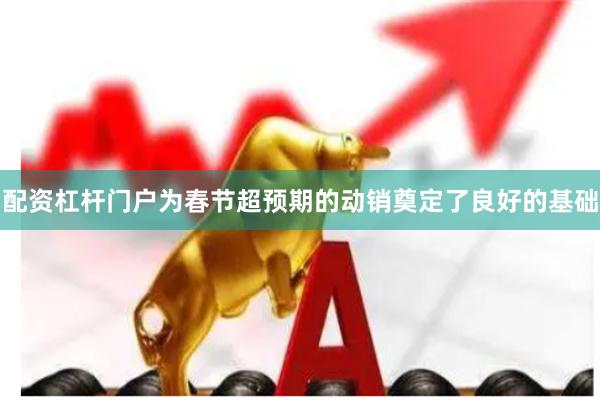 配资杠杆门户为春节超预期的动销奠定了良好的基础