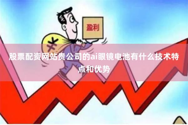 股票配资网站贵公司的ai眼镜电池有什么技术特点和优势