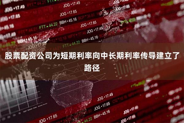 股票配资公司为短期利率向中长期利率传导建立了路径