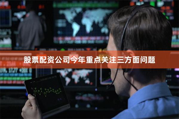 股票配资公司今年重点关注三方面问题