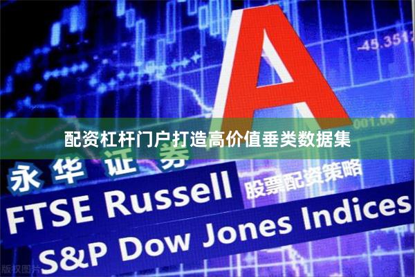 配资杠杆门户打造高价值垂类数据集