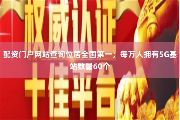 配资门户网站查询位居全国第一；每万人拥有5G基站数量60个