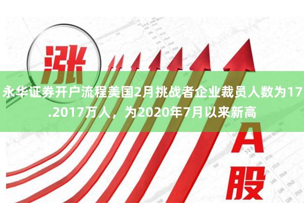 永华证券开户流程美国2月挑战者企业裁员人数为17.2017万人，为2020年7月以来新高