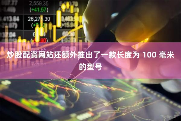 炒股配资网站还额外推出了一款长度为 100 毫米的型号