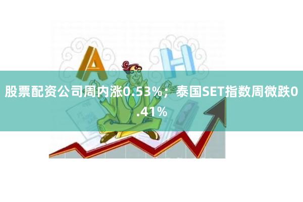 股票配资公司周内涨0.53%；泰国SET指数周微跌0.41%