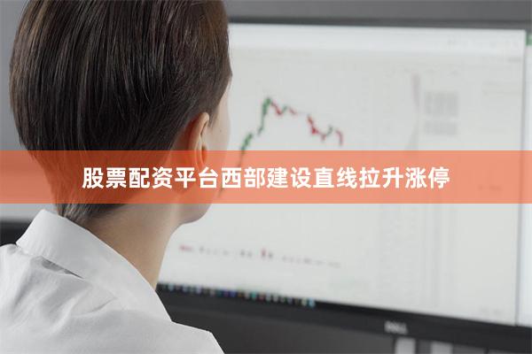 股票配资平台西部建设直线拉升涨停