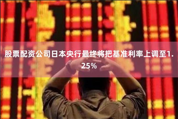 股票配资公司日本央行最终将把基准利率上调至1.25%