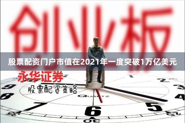 股票配资门户市值在2021年一度突破1万亿美元