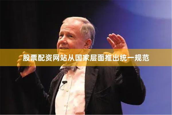 股票配资网站从国家层面推出统一规范