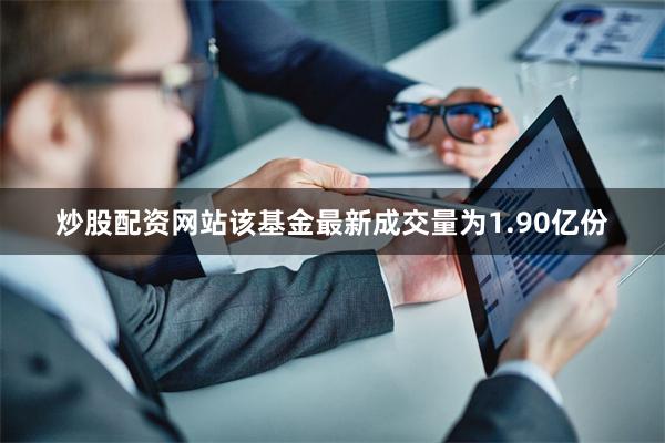 炒股配资网站该基金最新成交量为1.90亿份