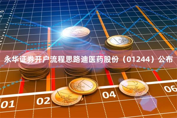 永华证券开户流程思路迪医药股份（01244）公布