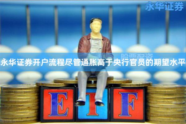 永华证券开户流程尽管通胀高于央行官员的期望水平
