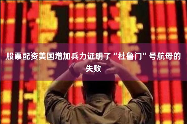 股票配资美国增加兵力证明了“杜鲁门”号航母的失败