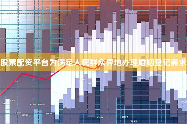 股票配资平台为满足人民群众异地办理婚姻登记需求
