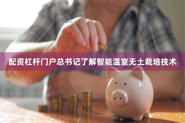 配资杠杆门户总书记了解智能温室无土栽培技术