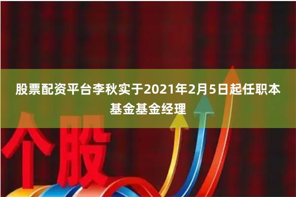 股票配资平台李秋实于2021年2月5日起任职本基金基金经理