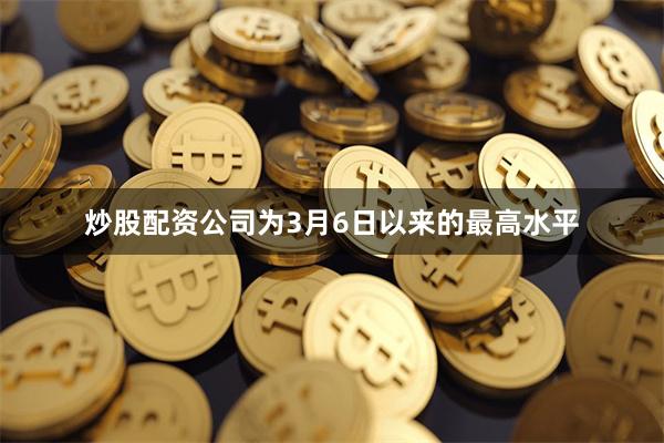 炒股配资公司为3月6日以来的最高水平