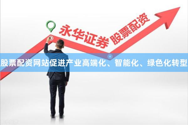 股票配资网站促进产业高端化、智能化、绿色化转型