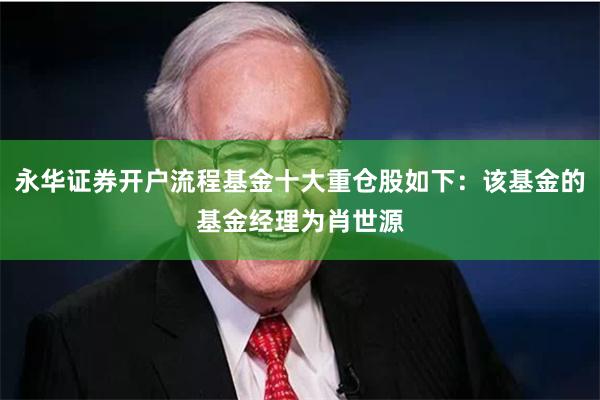 永华证券开户流程基金十大重仓股如下：该基金的基金经理为肖世源