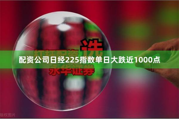 配资公司日经225指数单日大跌近1000点