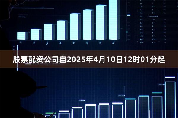 股票配资公司自2025年4月10日12时01分起