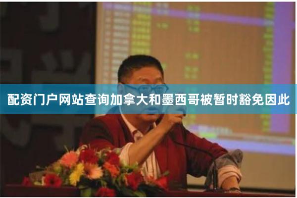 配资门户网站查询加拿大和墨西哥被暂时豁免因此